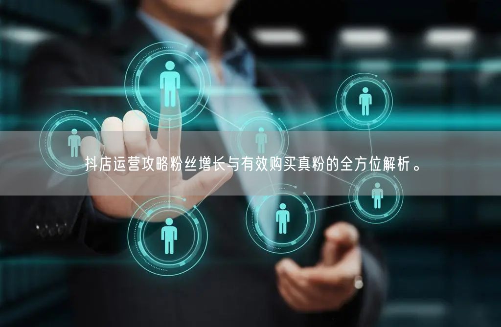 抖店运营攻略粉丝增长与有效购买真粉的全方位解析。