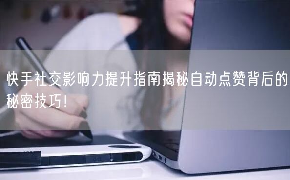快手社交影响力提升指南揭秘自动点赞背后的秘密技巧！
