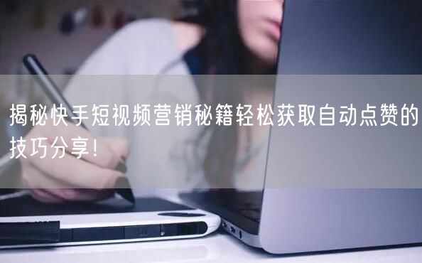 揭秘快手短视频营销秘籍轻松获取自动点赞的技巧分享！