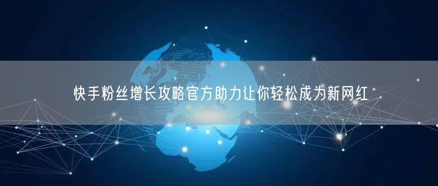 快手粉丝增长攻略官方助力让你轻松成为新网红